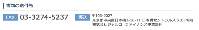 書類の送付先　FAX：03-3274-5237 郵送：〒103-0022
東京都中央区日本橋2丁目16番11号 日本橋セントラルスクエア8階 株式会社ジャルコ  ファイナンス事業部宛